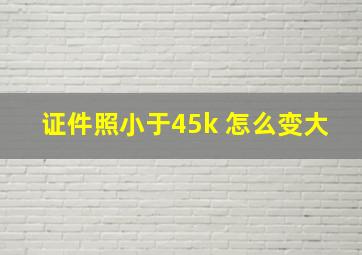 证件照小于45k 怎么变大